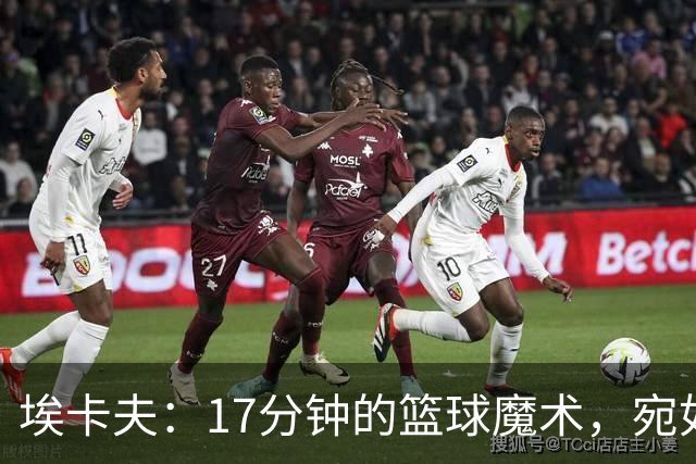 埃卡夫：17分钟的篮球魔术，宛如流星划过夜空！